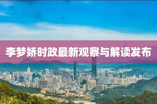 李梦娇时政最新观察与解读发布