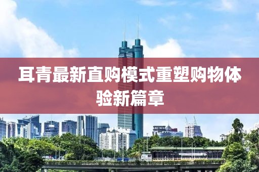 耳青最新直购模式重塑购物体验新篇章