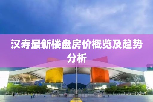汉寿最新楼盘房价概览及趋势分析