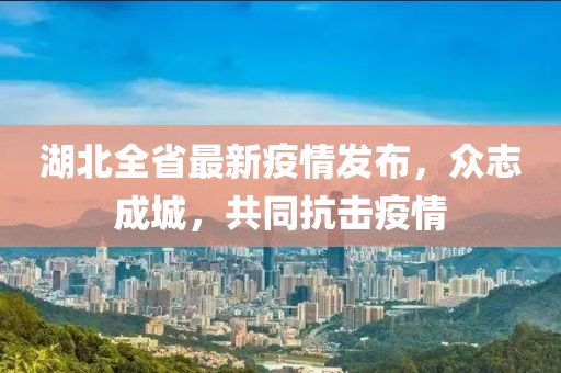 湖北全省最新疫情发布，众志成城，共同抗击疫情