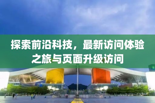 探索前沿科技，最新访问体验之旅与页面升级访问