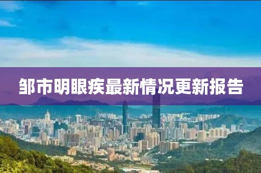 邹市明眼疾最新情况更新报告