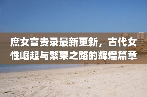 庶女富贵录最新更新，古代女性崛起与繁荣之路的辉煌篇章