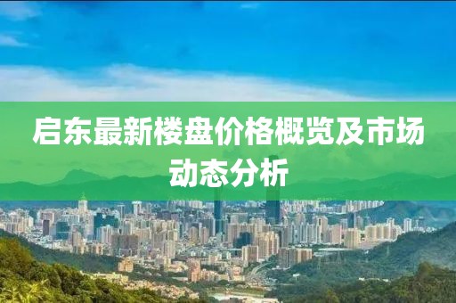 启东最新楼盘价格概览及市场动态分析