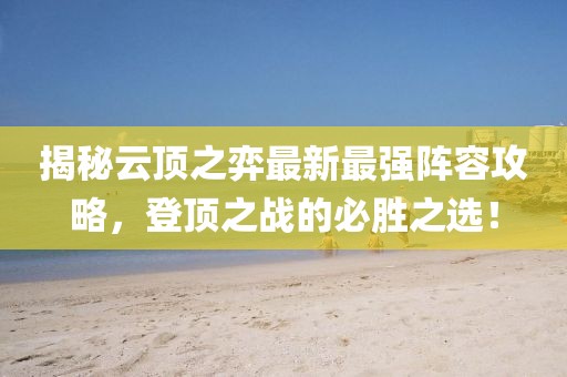 揭秘云顶之弈最新最强阵容攻略，登顶之战的必胜之选！