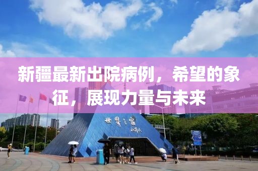 新疆最新出院病例，希望的象征，展现力量与未来