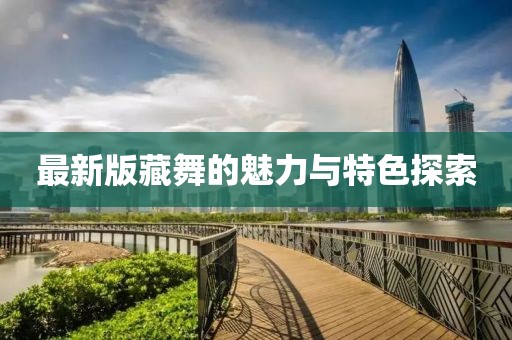 最新版藏舞的魅力与特色探索
