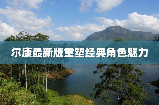 尔康最新版重塑经典角色魅力