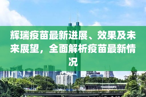辉瑞疫苗最新进展、效果及未来展望，全面解析疫苗最新情况