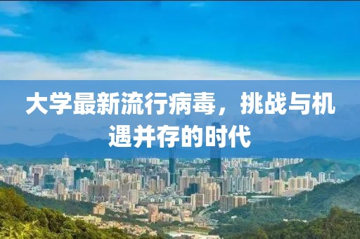 大学最新流行病毒，挑战与机遇并存的时代
