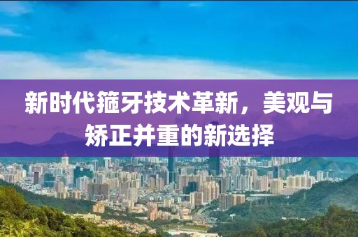 新时代箍牙技术革新，美观与矫正并重的新选择