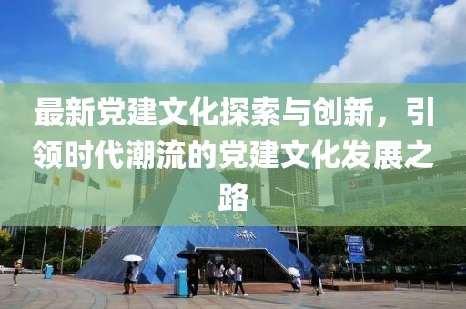最新党建文化探索与创新，引领时代潮流的党建文化发展之路