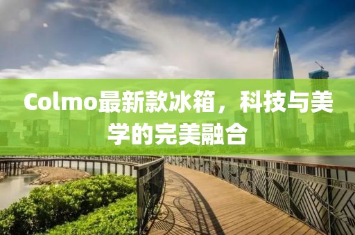Colmo最新款冰箱，科技与美学的完美融合