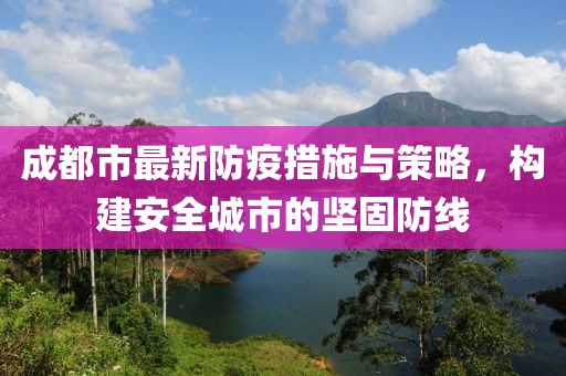 成都市最新防疫措施与策略，构建安全城市的坚固防线