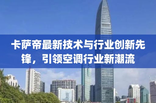 卡萨帝最新技术与行业创新先锋，引领空调行业新潮流