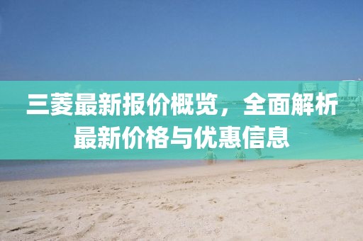 三菱最新报价概览，全面解析最新价格与优惠信息