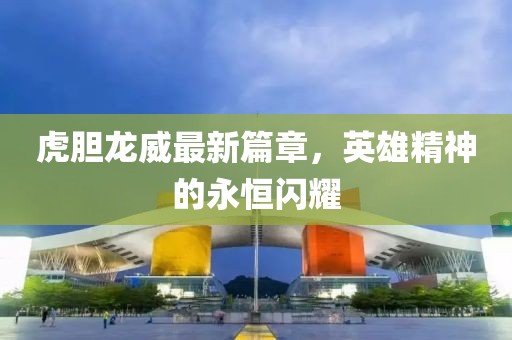 虎胆龙威最新篇章，英雄精神的永恒闪耀