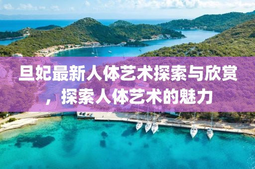 旦妃最新人体艺术探索与欣赏，探索人体艺术的魅力