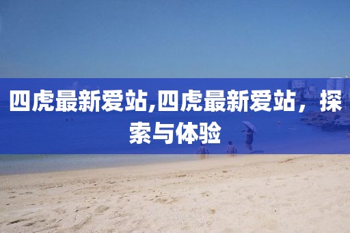四虎最新爱站,四虎最新爱站，探索与体验