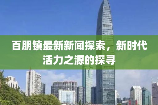百朋镇最新新闻探索，新时代活力之源的探寻