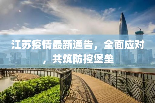 江苏疫情最新通告，全面应对，共筑防控堡垒