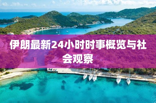 伊朗最新24小时时事概览与社会观察