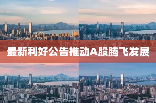 最新利好公告推动A股腾飞发展