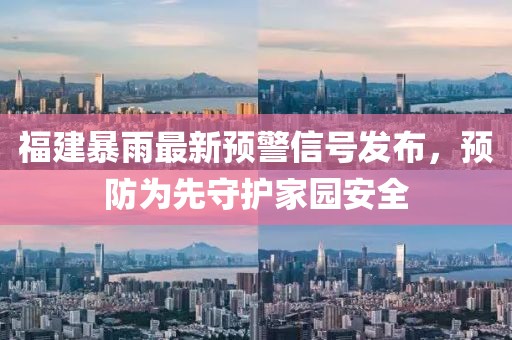 福建暴雨最新预警信号发布，预防为先守护家园安全