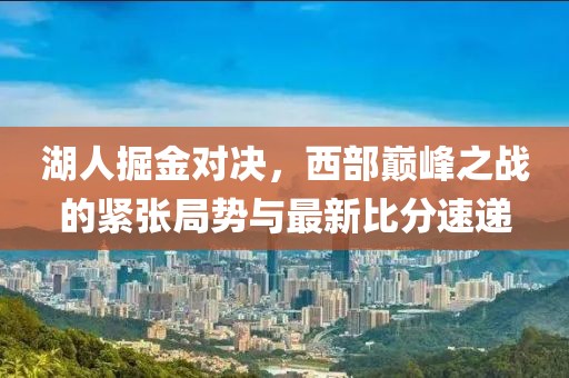 湖人掘金对决，西部巅峰之战的紧张局势与最新比分速递