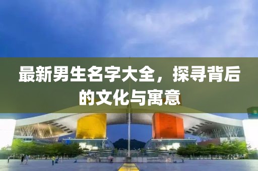 最新男生名字大全，探寻背后的文化与寓意