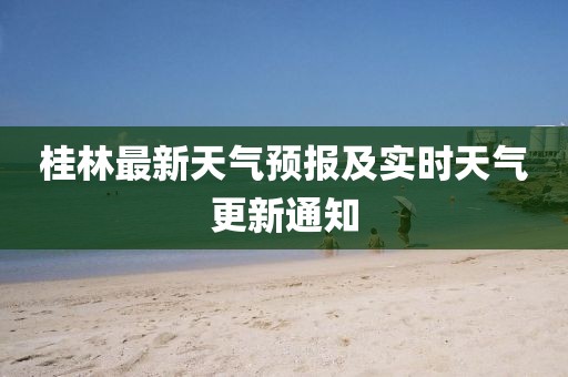 桂林最新天气预报及实时天气更新通知