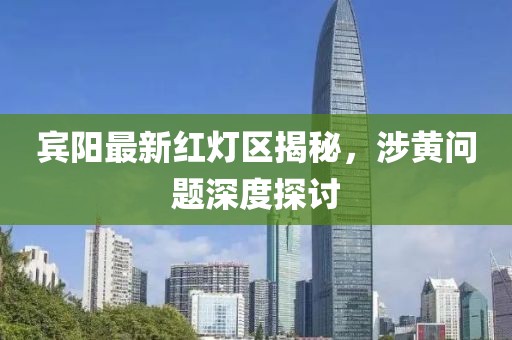 宾阳最新红灯区揭秘，涉黄问题深度探讨