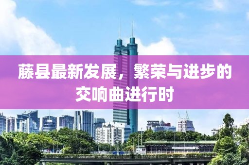 藤县最新发展，繁荣与进步的交响曲进行时