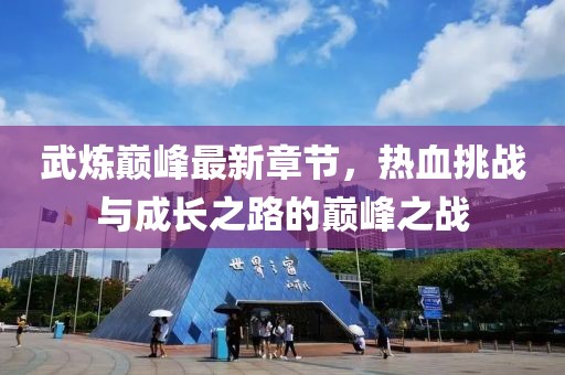 武炼巅峰最新章节，热血挑战与成长之路的巅峰之战