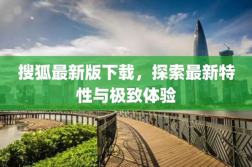 搜狐最新版下载，探索最新特性与极致体验