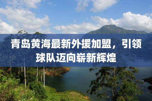 青岛黄海最新外援加盟，引领球队迈向崭新辉煌