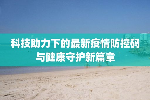 科技助力下的最新疫情防控码与健康守护新篇章