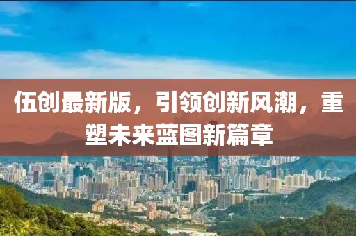 伍创最新版，引领创新风潮，重塑未来蓝图新篇章
