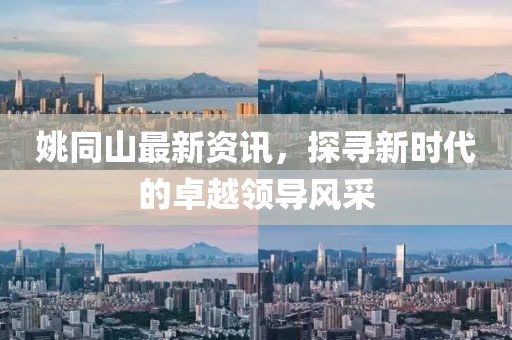 姚同山最新资讯，探寻新时代的卓越领导风采