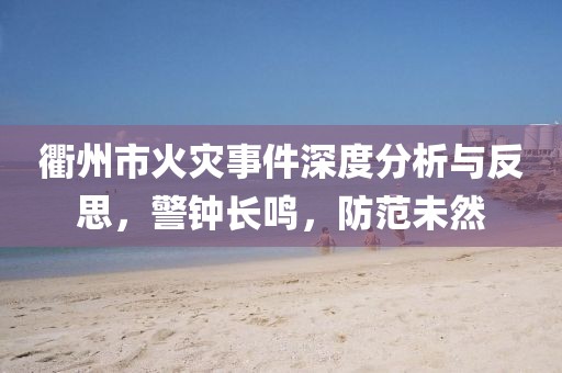 衢州市火灾事件深度分析与反思，警钟长鸣，防范未然