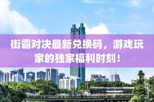 街霸对决最新兑换码，游戏玩家的独家福利时刻！