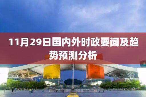 11月29日国内外时政要闻及趋势预测分析