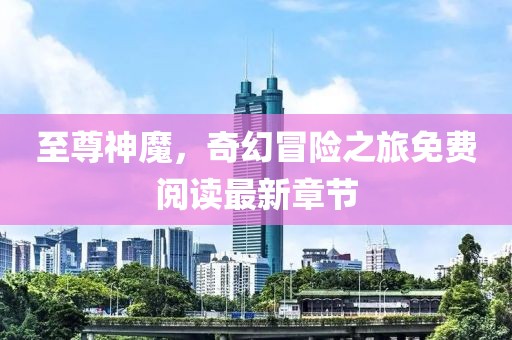 至尊神魔，奇幻冒险之旅免费阅读最新章节