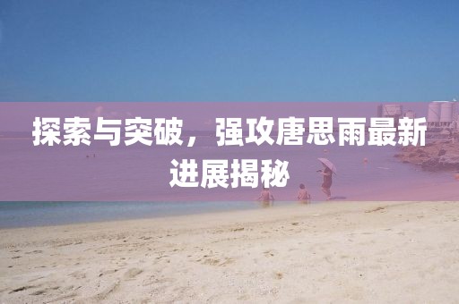 探索与突破，强攻唐思雨最新进展揭秘