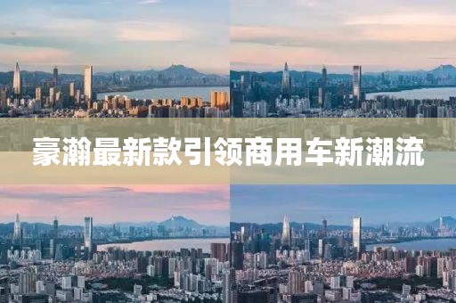 豪瀚最新款引领商用车新潮流