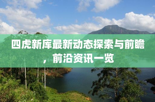 四虎新库最新动态探索与前瞻，前沿资讯一览