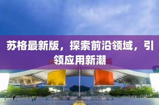 苏格最新版，探索前沿领域，引领应用新潮