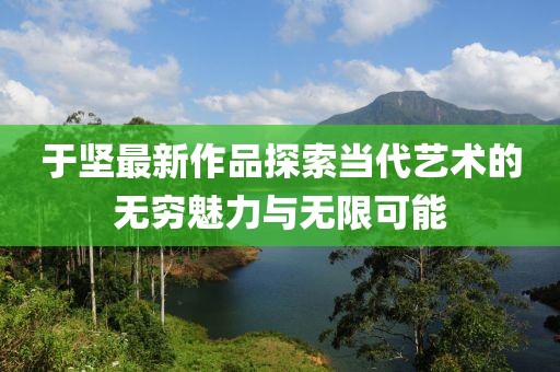 于坚最新作品探索当代艺术的无穷魅力与无限可能