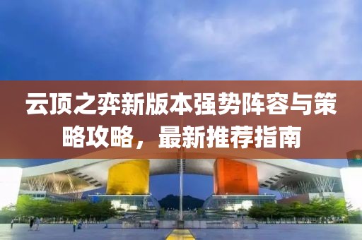 云顶之弈新版本强势阵容与策略攻略，最新推荐指南