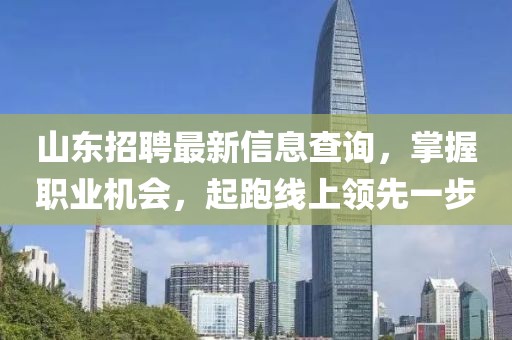 山东招聘最新信息查询，掌握职业机会，起跑线上领先一步